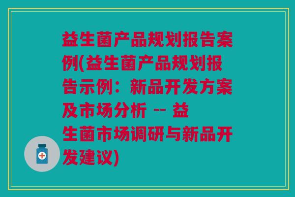 益生菌产品规划报告案例(益生菌产品规划报告示例:新品开发方案及市场分析 -- 益生菌市场调研与新品开发建议)