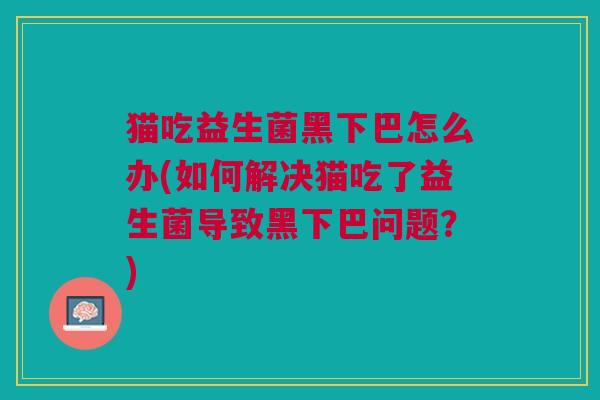 猫吃益生菌黑下巴怎么办(如何解决猫吃了益生菌导致黑下巴问题？)