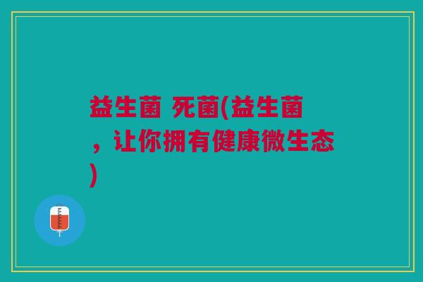益生菌 死菌(益生菌,让你拥有健康微生态)