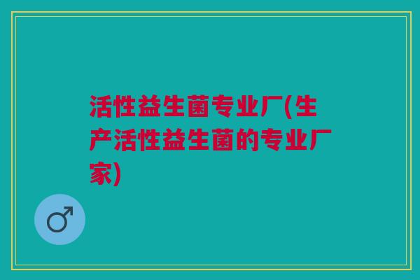 活性益生菌专业厂(生产活性益生菌的专业厂家) 活性益生菌专业厂(生产活性益生菌的专业厂家)
