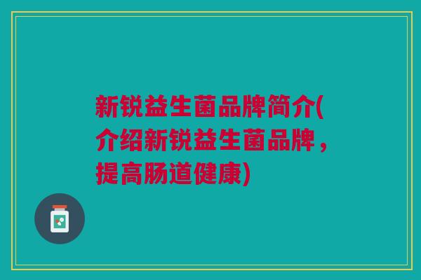 新锐益生菌品牌简介(介绍新锐益生菌品牌,提高肠道健康)