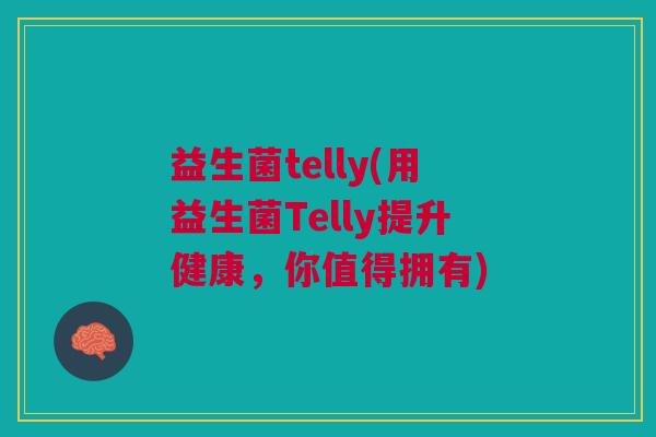 益生菌telly(用益生菌Telly提升健康,你值得拥有) 益生菌telly(用益生菌Telly提升健康,你值得拥有)