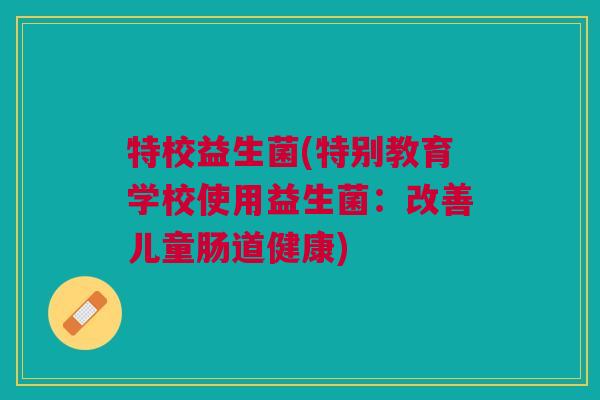 特校益生菌(特别教育学校使用益生菌:改善儿童肠道健康) 特校益生菌(特别教育学校使用益生菌:改善儿童肠道健康)