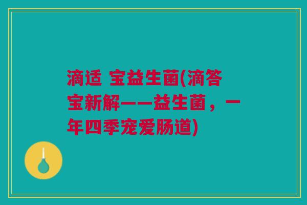 滴适 宝益生菌(滴答宝新解——益生菌,一年四季宠爱肠道)