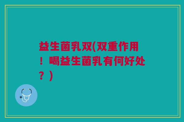 益生菌乳双(双重作用!喝益生菌乳有何好处?)