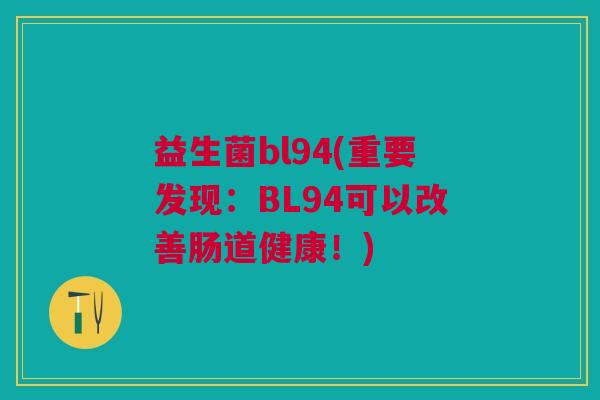 益生菌bl94(重要发现:BL94可以改善肠道健康!) 益生菌bl94(重要发现:BL94可以改善肠道健康!)