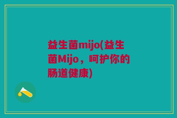 益生菌mijo(益生菌Mijo,呵护你的肠道健康) 益生菌mijo(益生菌Mijo,呵护你的肠道健康)