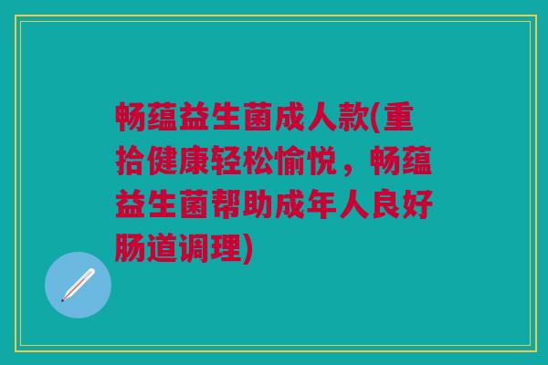 畅蕴益生菌成人款(重拾健康轻松愉悦，畅蕴益生菌帮助成年人良好肠道调理)