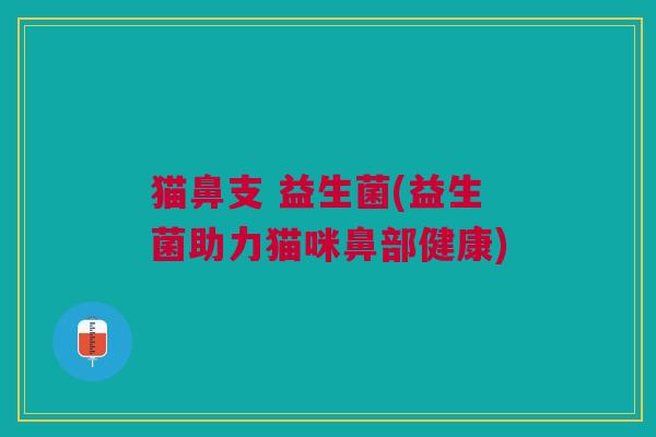 猫鼻支 益生菌(益生菌助力猫咪鼻部健康)