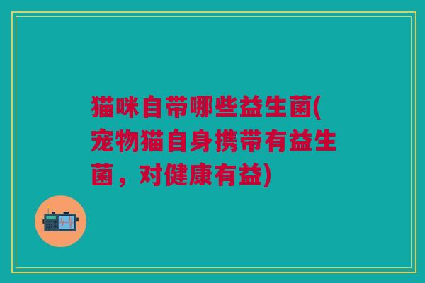 猫咪自带哪些益生菌(宠物猫自身携带有益生菌,对健康有益)