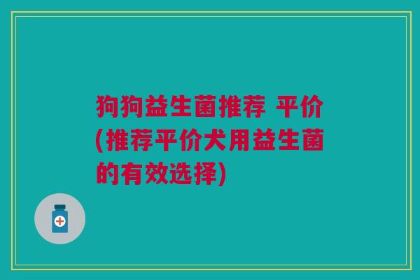 狗狗益生菌推荐 平价(推荐平价犬用益生菌的有效选择)