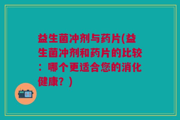 益生菌冲剂与药片(益生菌冲剂和药片的比较:哪个更适合您的消化健康?) 益生菌冲剂与药片(益生菌冲剂和药片的比较:哪个更适合您的消化健康?)