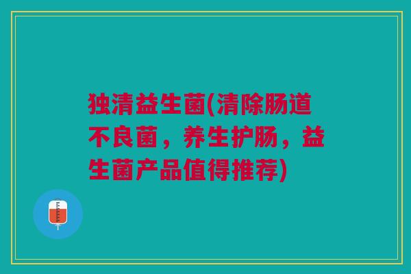 独清益生菌(清除肠道不良菌,养生护肠,益生菌产品值得推荐)