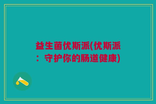 益生菌优斯派(优斯派:守护你的肠道健康) 益生菌优斯派(优斯派:守护你的肠道健康)
