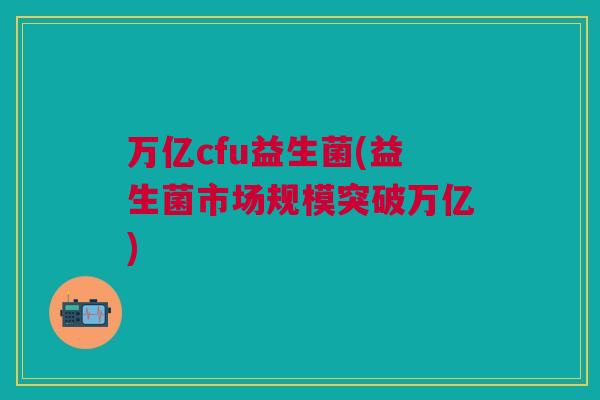 万亿cfu益生菌(益生菌市场规模突破万亿)