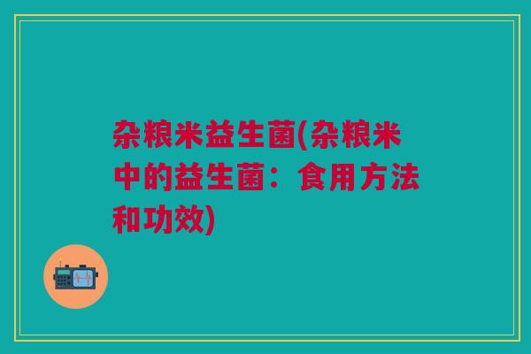 杂粮米益生菌(杂粮米中的益生菌：食用方法和功效)