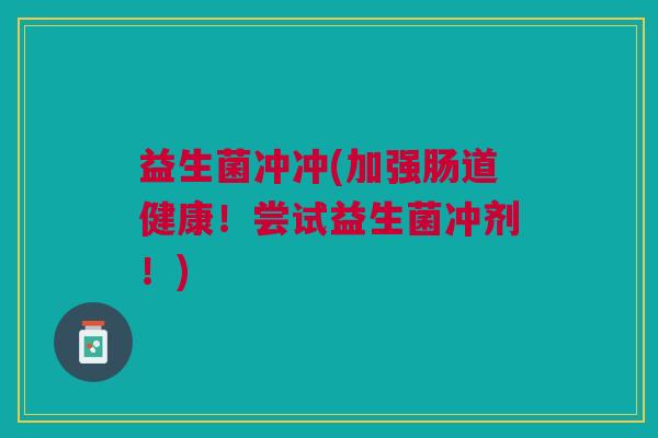 益生菌冲冲(加强肠道健康!尝试益生菌冲剂!)