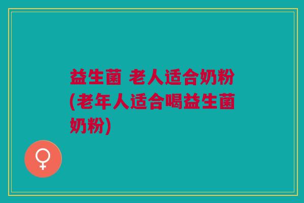 益生菌 老人适合奶粉(老年人适合喝益生菌奶粉)