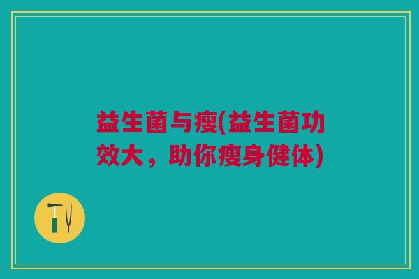 益生菌与瘦(益生菌功效大,助你瘦身健体) 益生菌与瘦(益生菌功效大,助你瘦身健体)