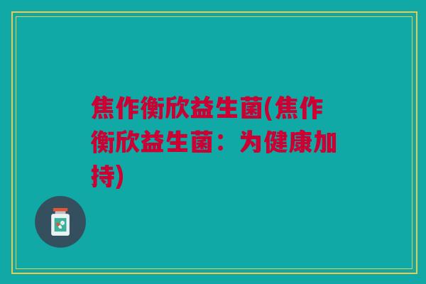 焦作衡欣益生菌(焦作衡欣益生菌:为健康加持) 焦作衡欣益生菌(焦作衡欣益生菌:为健康加持)