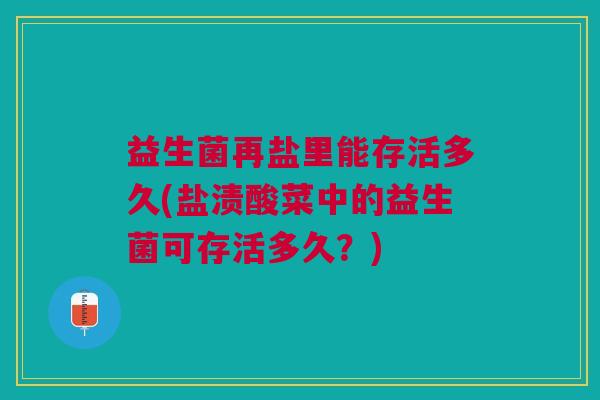 益生菌再盐里能存活多久(盐渍酸菜中的益生菌可存活多久？)