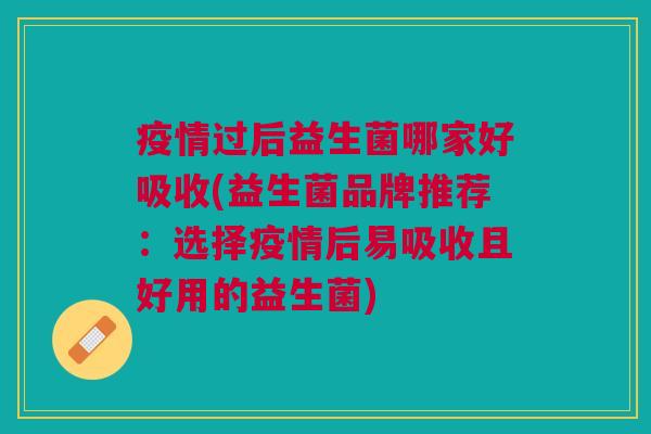 疫情过后益生菌哪家好吸收(益生菌品牌推荐:选择疫情后易吸收且好用的益生菌) 疫情过后益生菌哪家好吸收(益生菌品牌推荐:选择疫情后易吸收且好用的益生菌)