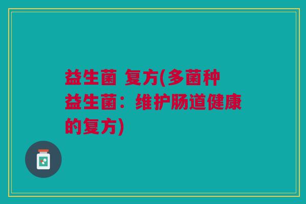 益生菌 复方(多菌种益生菌:维护肠道健康的复方)