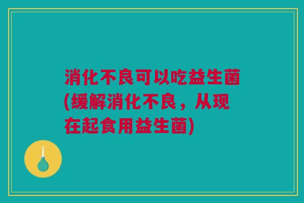 可以吃益生菌(缓解，从现在起食用益生菌)