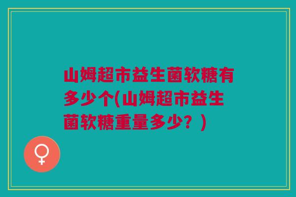 山姆超市益生菌软糖有多少个(山姆超市益生菌软糖重量多少?) 山姆超市益生菌软糖有多少个(山姆超市益生菌软糖重量多少?)