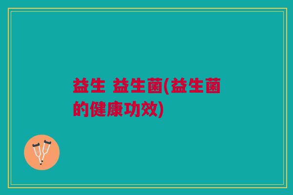 益生 益生菌(益生菌的健康功效)