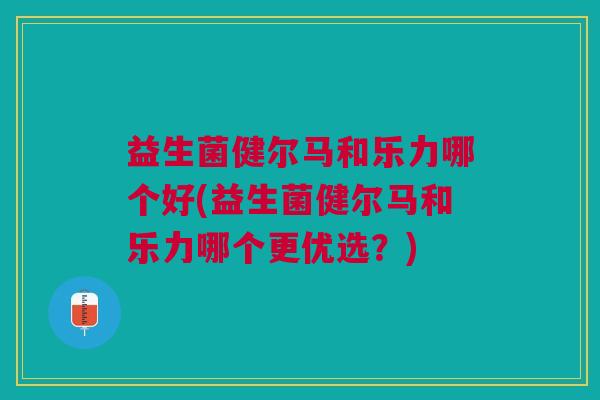 益生菌健尔马和乐力哪个好(益生菌健尔马和乐力哪个更优选?) 益生菌健尔马和乐力哪个好(益生菌健尔马和乐力哪个更优选?)