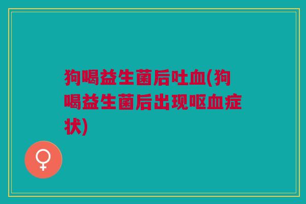 狗喝益生菌后吐血(狗喝益生菌后出现呕血症状)