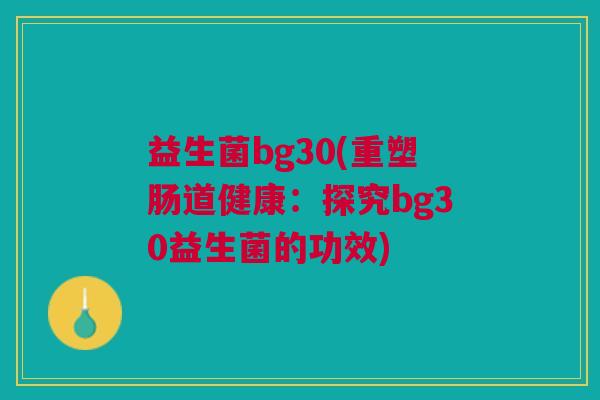 益生菌bg30(重塑肠道健康:探究bg30益生菌的功效)