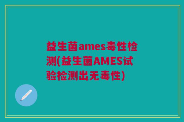 益生菌ames毒性检测(益生菌AMES试验检测出无毒性)
