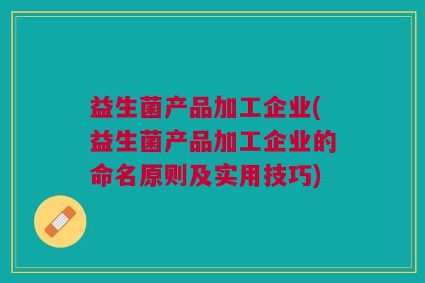 益生菌产品加工企业(益生菌产品加工企业的命名原则及实用技巧)