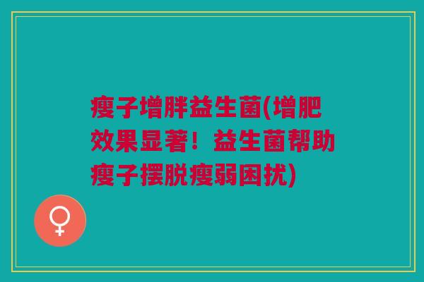瘦子增胖益生菌(增肥效果显著!益生菌帮助瘦子摆脱瘦弱困扰)