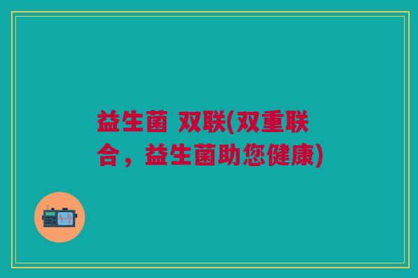 益生菌 双联(双重联合，益生菌助您健康)