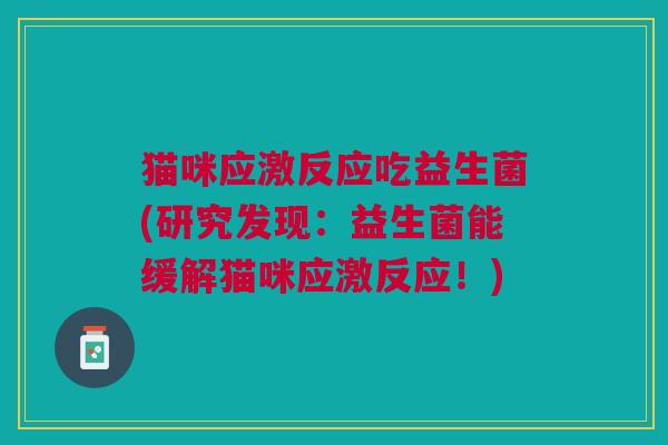 猫咪应激反应吃益生菌(研究发现:益生菌能缓解猫咪应激反应!)