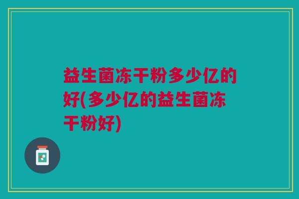 益生菌冻干粉多少亿的好(多少亿的益生菌冻干粉好)