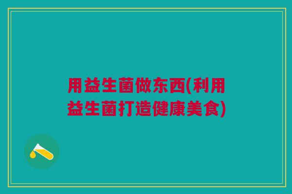 用益生菌做东西(利用益生菌打造健康美食)