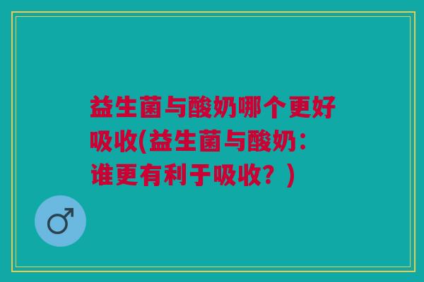 益生菌与酸奶哪个更好吸收(益生菌与酸奶:谁更有利于吸收?) 益生菌与酸奶哪个更好吸收(益生菌与酸奶:谁更有利于吸收?)