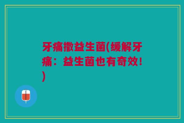 牙痛撒益生菌(缓解牙痛:益生菌也有奇效!)