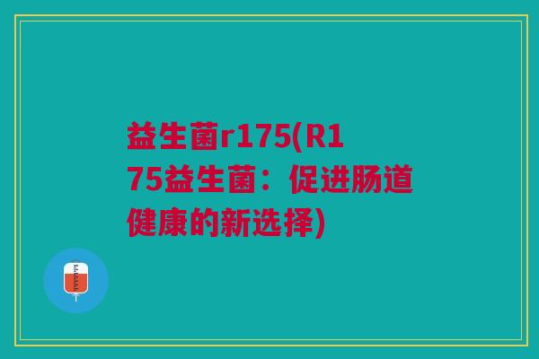益生菌r175(R175益生菌:促进肠道健康的新选择) 益生菌r175(R175益生菌:促进肠道健康的新选择)