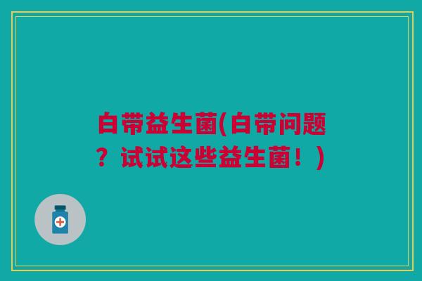 白带益生菌(白带问题?试试这些益生菌!)