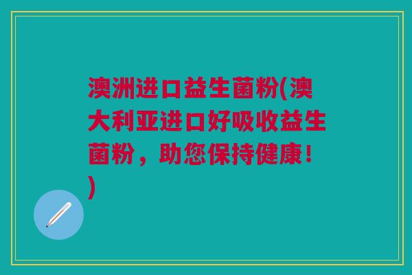澳洲进口益生菌粉(澳大利亚进口好吸收益生菌粉,助您保持健康!)