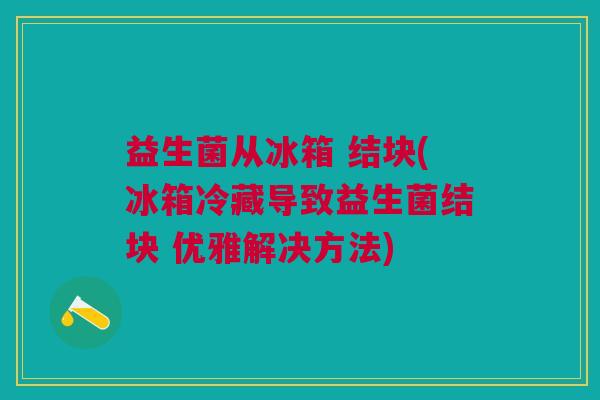 益生菌从冰箱 结块(冰箱冷藏导致益生菌结块 优雅解决方法)