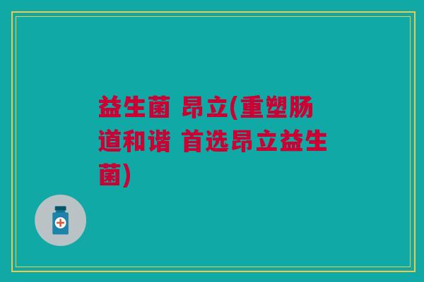 益生菌 昂立(重塑肠道和谐 首选昂立益生菌)