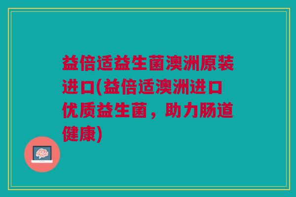 益倍适益生菌澳洲原装进口(益倍适澳洲进口优质益生菌,助力肠道健康) 益倍适益生菌澳洲原装进口(益倍适澳洲进口优质益生菌,助力肠道健康)