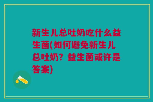 新生儿总吐奶吃什么益生菌(如何避免新生儿总吐奶?益生菌或许是答案) 新生儿总吐奶吃什么益生菌(如何避免新生儿总吐奶?益生菌或许是答案)