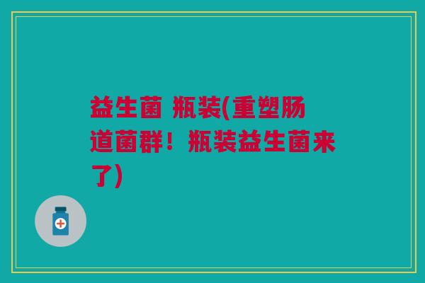益生菌 瓶装(重塑肠道菌群!瓶装益生菌来了) 益生菌 瓶装(重塑肠道菌群!瓶装益生菌来了)